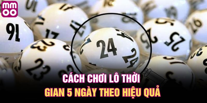 Cách chơi lô thời gian 5 ngày theo hiệu quả